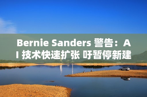 Bernie Sanders 警告：AI 技术快速扩张 吁暂停新建资料中心