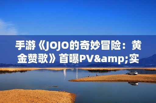 手游《JOJO的奇妙冒险：黄金赞歌》首曝PV&实机发布