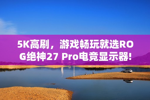 5K高刷，游戏畅玩就选ROG绝神27 Pro电竞显示器!