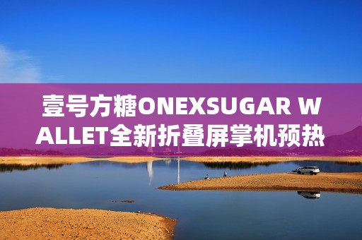 壹号方糖ONEXSUGAR WALLET全新折叠屏掌机预热：机身小巧超便携!