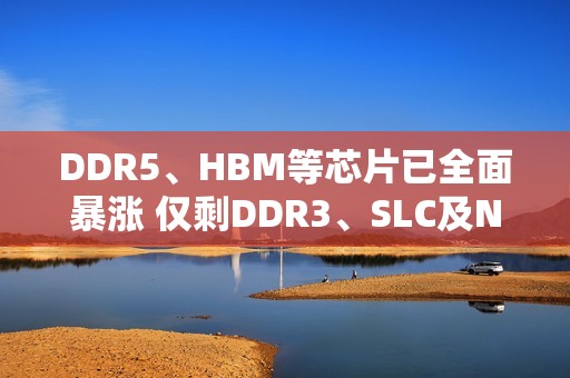 DDR5、HBM等芯片已全面暴涨 仅剩DDR3、SLC及NOR三种还在洼地