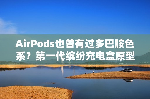 AirPods也曾有过多巴胺色系？第一代缤纷充电盒原型机曝光
