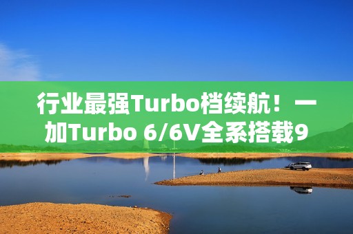 行业最强Turbo档续航！一加Turbo 6/6V全系搭载9000mAh电池