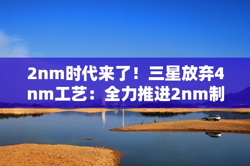 2nm时代来了！三星放弃4nm工艺：全力推进2nm制程