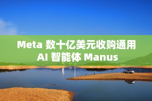 Meta 数十亿美元收购通用 AI 智能体 Manus
