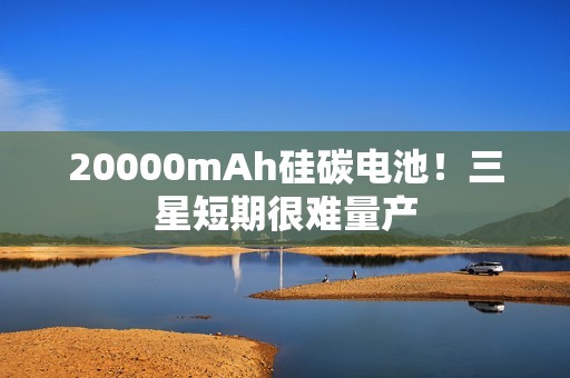 20000mAh硅碳电池！三星短期很难量产