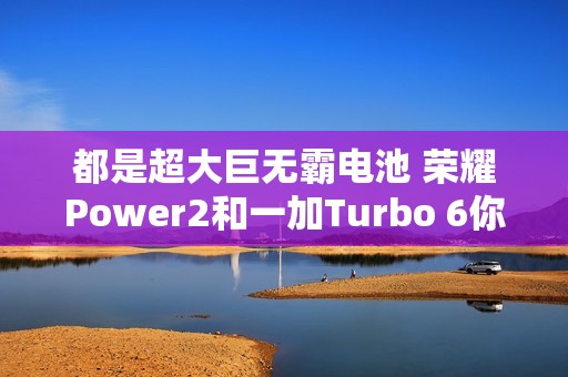 都是超大巨无霸电池 荣耀Power2和一加Turbo 6你选哪款？