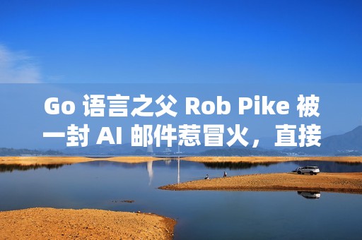 Go 语言之父 Rob Pike 被一封 AI 邮件惹冒火，直接爆粗