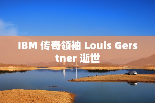 IBM 传奇领袖 Louis Gerstner 逝世