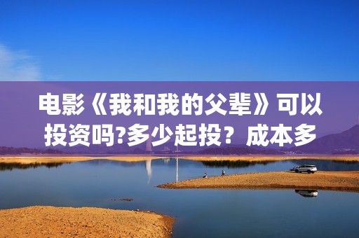 电影《我和我的父辈》可以投资吗?多少起投？成本多少?(电影《我和我的家乡》)
