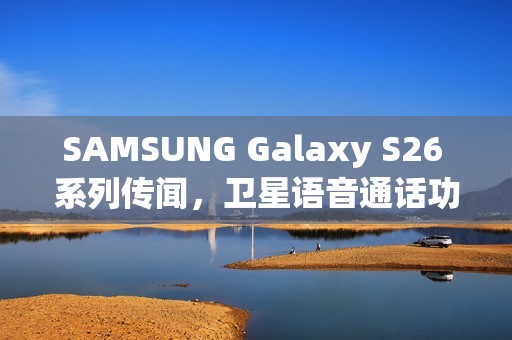 SAMSUNG Galaxy S26 系列传闻，卫星语音通话功能即将成真？