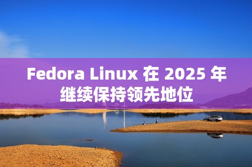 Fedora Linux 在 2025 年继续保持领先地位
