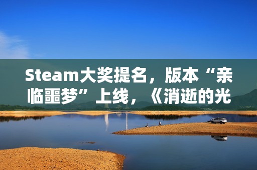 Steam大奖提名，版本“亲临噩梦”上线，《消逝的光芒：困兽》迎来入坑最佳时机