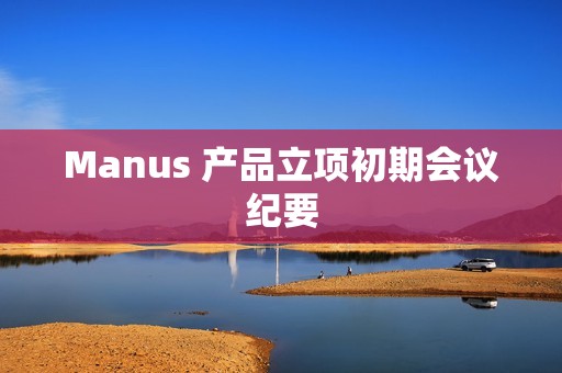 Manus 产品立项初期会议纪要