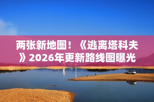 两张新地图！《逃离塔科夫》2026年更新路线图曝光