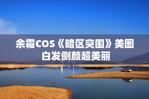 余霜COS《暗区突围》美图 白发侧颜超美丽