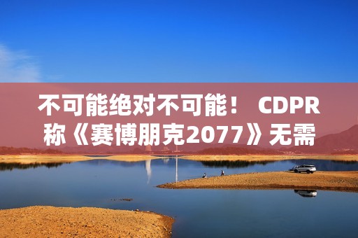 不可能绝对不可能！ CDPR称《赛博朋克2077》无需电梯加载画面