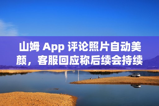 山姆 App 评论照片自动美颜，客服回应称后续会持续改进