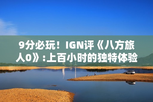 9分必玩！IGN评《八方旅人0》:上百小时的独特体验
