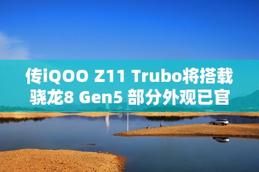 传iQOO Z11 Trubo将搭载骁龙8 Gen5 部分外观已官宣