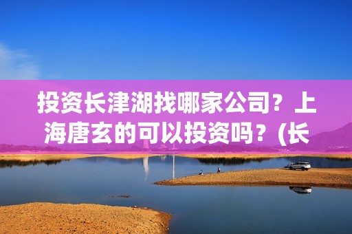投资长津湖找哪家公司？上海唐玄的可以投资吗？(长津湖投资门槛高)