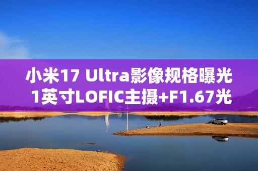 小米17 Ultra影像规格曝光 1英寸LOFIC主摄+F1.67光圈