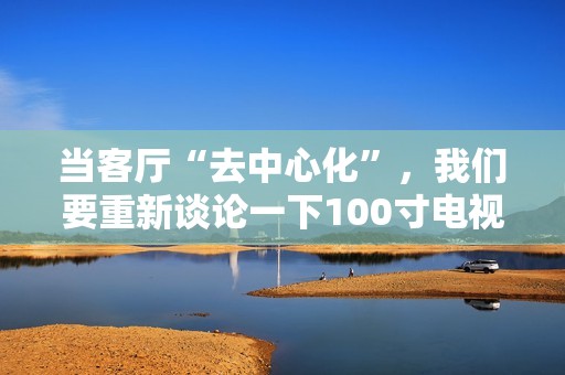 当客厅“去中心化”，我们要重新谈论一下100寸电视