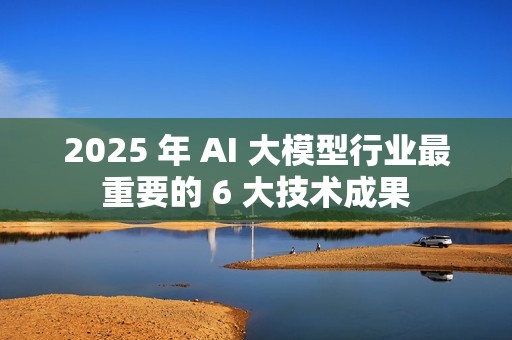 2025 年 AI 大模型行业最重要的 6 大技术成果
