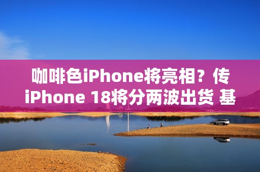 咖啡色iPhone将亮相？传iPhone 18将分两波出货 基本款推迟上市