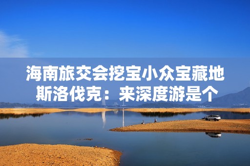 海南旅交会挖宝小众宝藏地 斯洛伐克：来深度游是个好主意！
