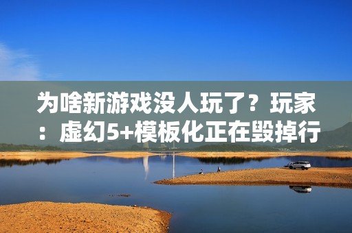 为啥新游戏没人玩了？玩家：虚幻5+模板化正在毁掉行业