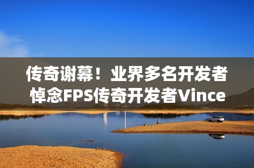 传奇谢幕！业界多名开发者悼念FPS传奇开发者Vince Zampella