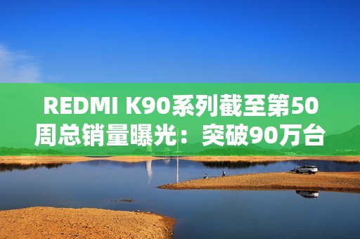 REDMI K90系列截至第50周总销量曝光：突破90万台！