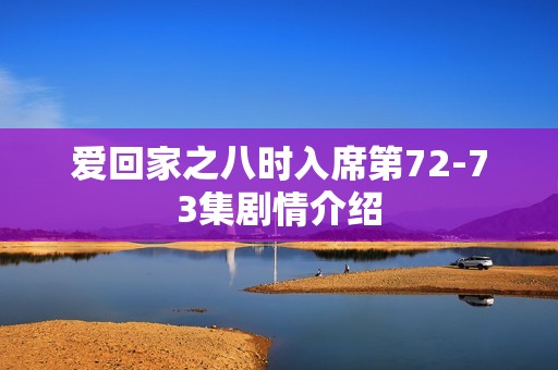 爱回家之八时入席第72-73集剧情介绍