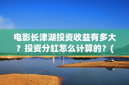 电影长津湖投资收益有多大？投资分红怎么计算的？(电影长津湖投资多少亿)