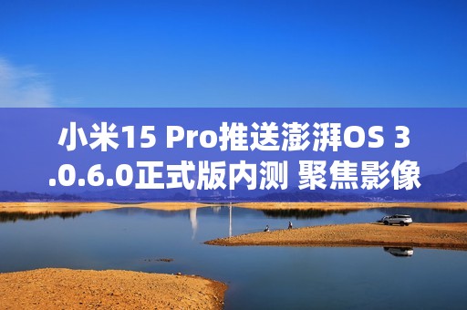 小米15 Pro推送澎湃OS 3.0.6.0正式版内测 聚焦影像优化