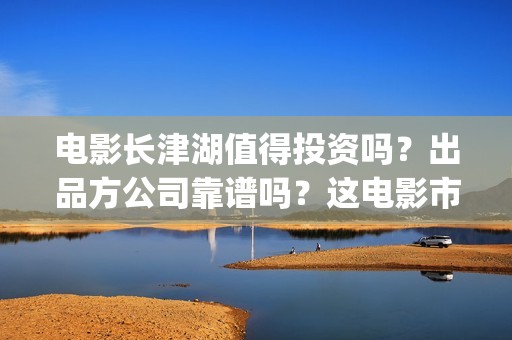 电影长津湖值得投资吗？出品方公司靠谱吗？这电影市场怎么样？(电影长津湖到底怎么样)