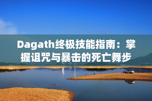 Dagath终极技能指南：掌握诅咒与暴击的死亡舞步