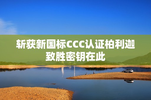 斩获新国标CCC认证柏利迦致胜密钥在此