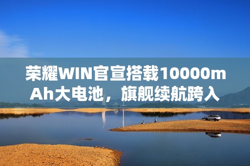 荣耀WIN官宣搭载10000mAh大电池，旗舰续航跨入“万级时代”