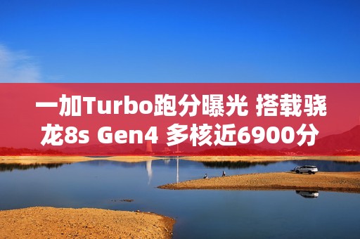 一加Turbo跑分曝光 搭载骁龙8s Gen4 多核近6900分