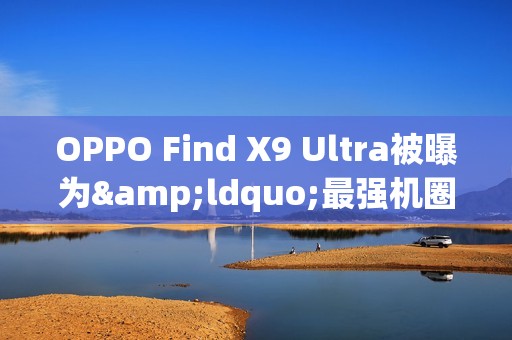 OPPO Find X9 Ultra被曝为&ldquo;最强机圈影帝&rdquo; 配双2亿镜头