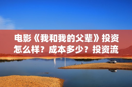 电影《我和我的父辈》投资怎么样？成本多少？投资流程是什么？(电影我和我的连长)