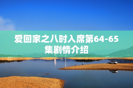 爱回家之八时入席第64-65集剧情介绍