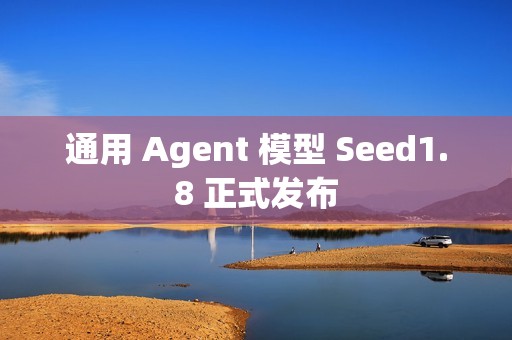 通用 Agent 模型 Seed1.8 正式发布