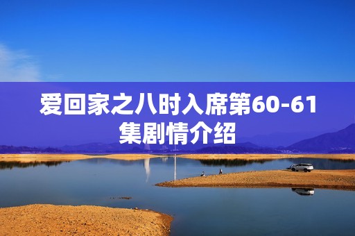 爱回家之八时入席第60-61集剧情介绍