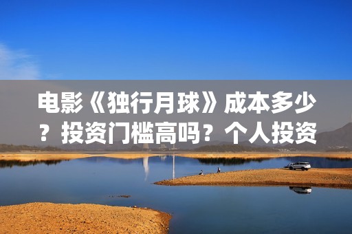 电影《独行月球》成本多少？投资门槛高吗？个人投资真实可靠吗？怎么投资？(电影独行月球免费完整视频)