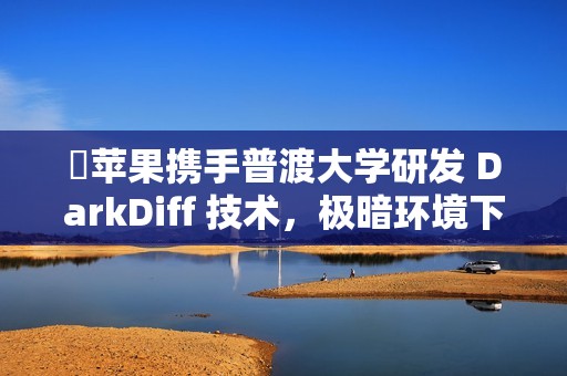 ​苹果携手普渡大学研发 DarkDiff 技术，极暗环境下也能拍出“夜视仪”级大片