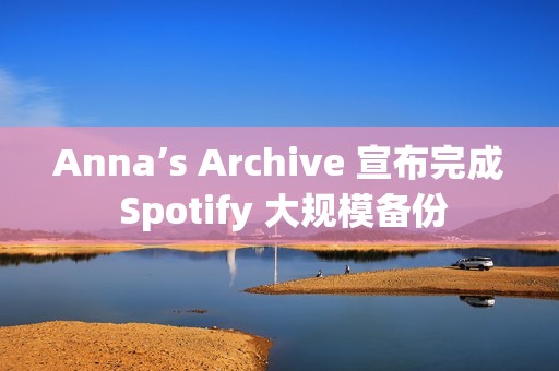 Anna’s Archive 宣布完成 Spotify 大规模备份