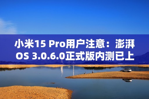 小米15 Pro用户注意：澎湃OS 3.0.6.0正式版内测已上线 优化拍照体验